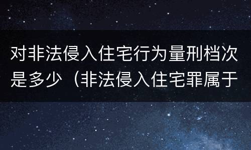 对非法侵入住宅行为量刑档次是多少（非法侵入住宅罪属于哪一类）