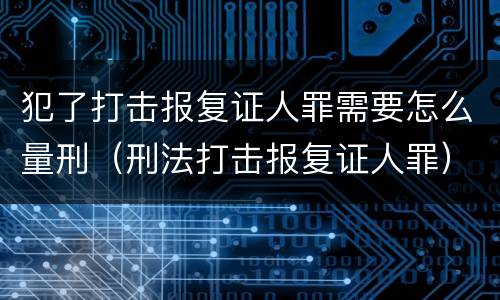 犯了打击报复证人罪需要怎么量刑（刑法打击报复证人罪）