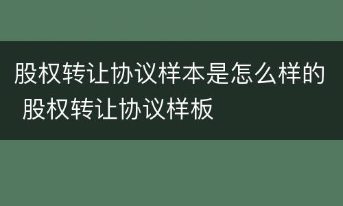 股权转让协议样本是怎么样的 股权转让协议样板