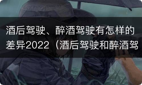 酒后驾驶、醉酒驾驶有怎样的差异2022（酒后驾驶和醉酒驾驶）