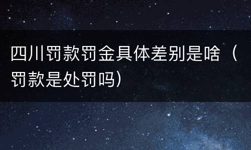 四川罚款罚金具体差别是啥（罚款是处罚吗）