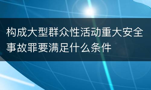 构成大型群众性活动重大安全事故罪要满足什么条件