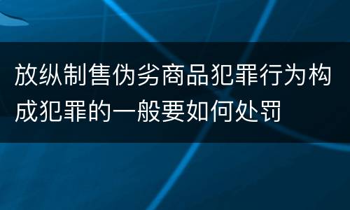 放纵制售伪劣商品犯罪行为构成犯罪的一般要如何处罚