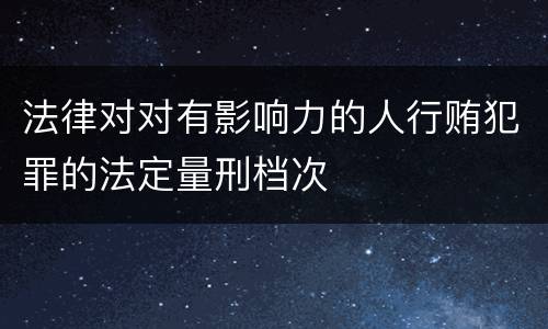 法律对对有影响力的人行贿犯罪的法定量刑档次