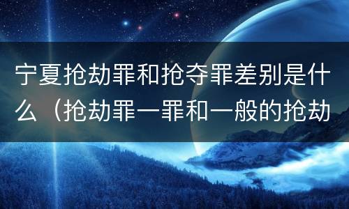 宁夏抢劫罪和抢夺罪差别是什么（抢劫罪一罪和一般的抢劫罪）