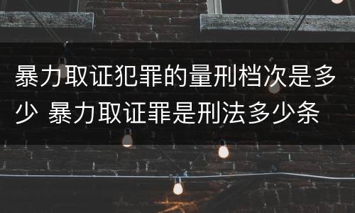 暴力取证犯罪的量刑档次是多少 暴力取证罪是刑法多少条