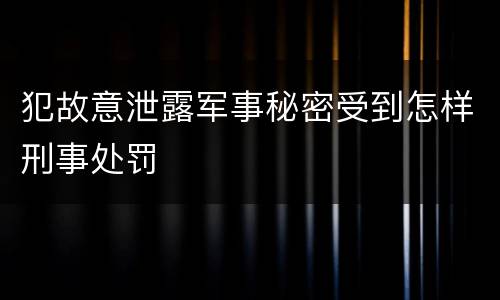 犯故意泄露军事秘密受到怎样刑事处罚