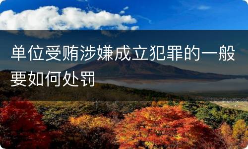 单位受贿涉嫌成立犯罪的一般要如何处罚
