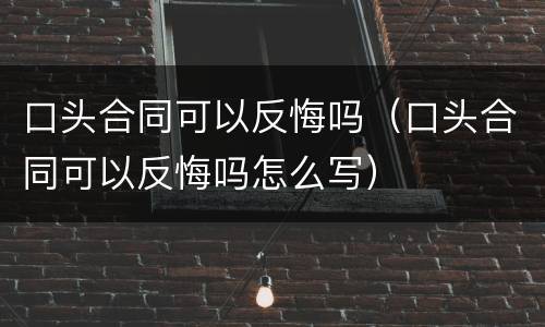 口头合同可以反悔吗（口头合同可以反悔吗怎么写）