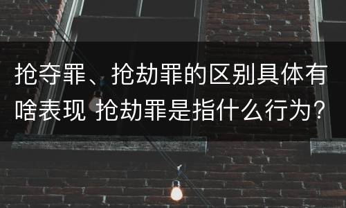 抢夺罪、抢劫罪的区别具体有啥表现 抢劫罪是指什么行为?
