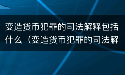变造货币犯罪的司法解释包括什么（变造货币犯罪的司法解释包括什么内容）