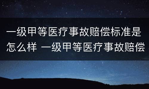 一级甲等医疗事故赔偿标准是怎么样 一级甲等医疗事故赔偿标准是怎么样算的