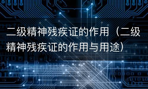 二级精神残疾证的作用（二级精神残疾证的作用与用途）