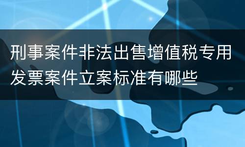 刑事案件非法出售增值税专用发票案件立案标准有哪些