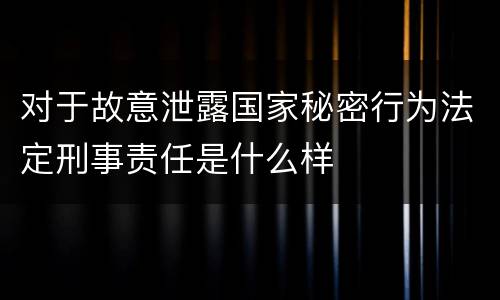 对于故意泄露国家秘密行为法定刑事责任是什么样