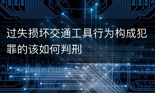 过失损坏交通工具行为构成犯罪的该如何判刑
