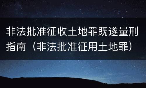 非法批准征收土地罪既遂量刑指南（非法批准征用土地罪）