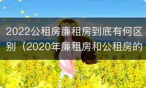 2022公租房廉租房到底有何区别（2020年廉租房和公租房的区别）