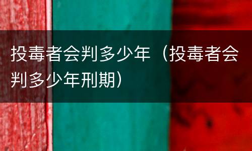 投毒者会判多少年（投毒者会判多少年刑期）