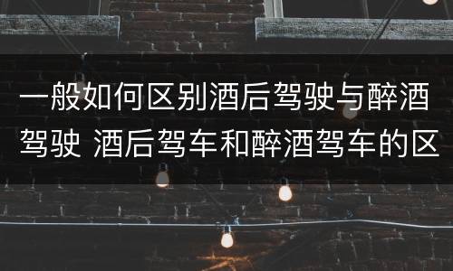 一般如何区别酒后驾驶与醉酒驾驶 酒后驾车和醉酒驾车的区别