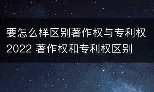 要怎么样区别著作权与专利权2022 著作权和专利权区别