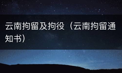 云南拘留及拘役（云南拘留通知书）