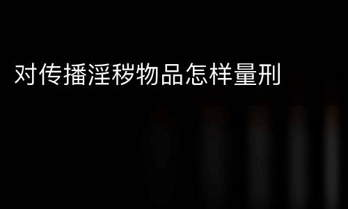 对传播淫秽物品怎样量刑