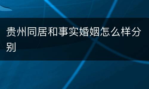 贵州同居和事实婚姻怎么样分别