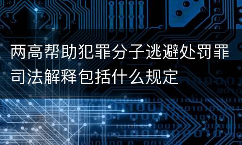 两高帮助犯罪分子逃避处罚罪司法解释包括什么规定