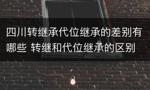 四川转继承代位继承的差别有哪些 转继和代位继承的区别