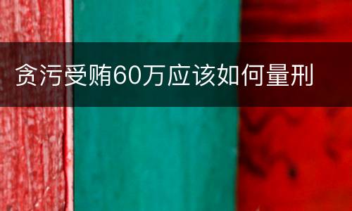 贪污受贿60万应该如何量刑