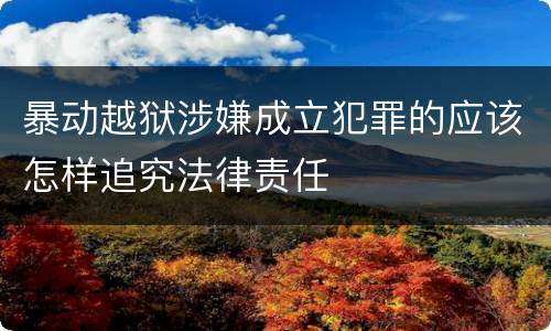 暴动越狱涉嫌成立犯罪的应该怎样追究法律责任