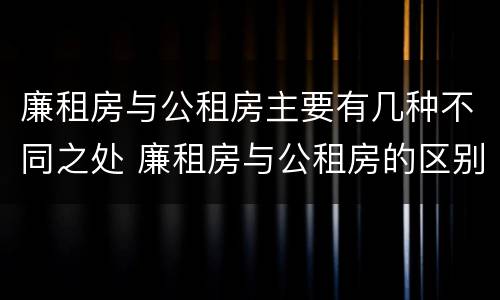廉租房与公租房主要有几种不同之处 廉租房与公租房的区别在哪里