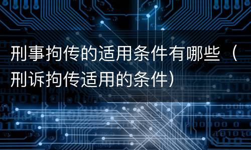 刑事拘传的适用条件有哪些（刑诉拘传适用的条件）