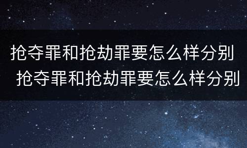 抢夺罪和抢劫罪要怎么样分别 抢夺罪和抢劫罪要怎么样分别判刑