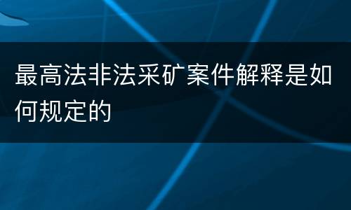 最高法非法采矿案件解释是如何规定的