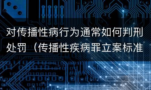 对传播性病行为通常如何判刑处罚（传播性疾病罪立案标准）