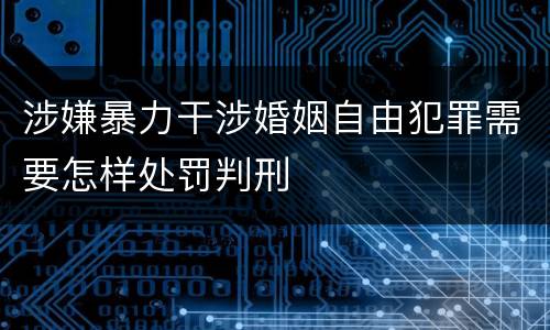 涉嫌暴力干涉婚姻自由犯罪需要怎样处罚判刑