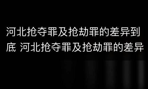 河北抢夺罪及抢劫罪的差异到底 河北抢夺罪及抢劫罪的差异到底是什么?
