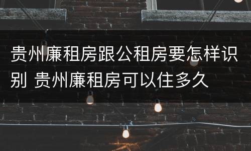 贵州廉租房跟公租房要怎样识别 贵州廉租房可以住多久