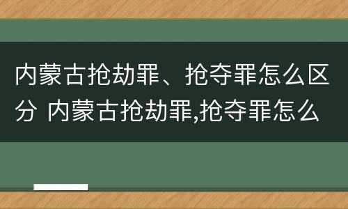 内蒙古抢劫罪、抢夺罪怎么区分 内蒙古抢劫罪,抢夺罪怎么区分轻重