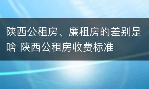 陕西公租房、廉租房的差别是啥 陕西公租房收费标准