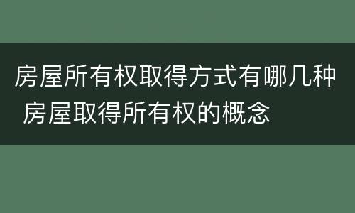 房屋所有权取得方式有哪几种 房屋取得所有权的概念