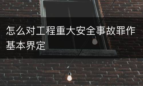 怎么对工程重大安全事故罪作基本界定