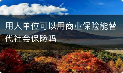 用人单位可以用商业保险能替代社会保险吗