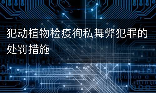 犯动植物检疫徇私舞弊犯罪的处罚措施