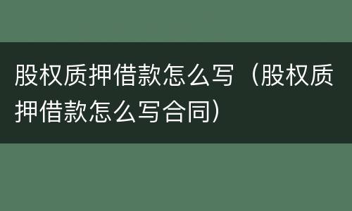 股权质押借款怎么写（股权质押借款怎么写合同）