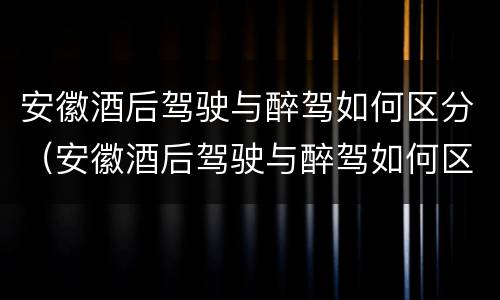 安徽酒后驾驶与醉驾如何区分（安徽酒后驾驶与醉驾如何区分判定）