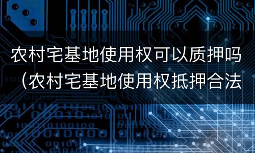 农村宅基地使用权可以质押吗（农村宅基地使用权抵押合法吗?）