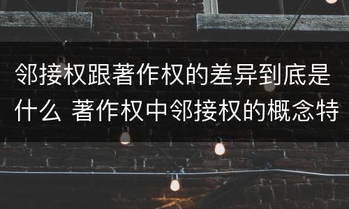 邻接权跟著作权的差异到底是什么 著作权中邻接权的概念特点